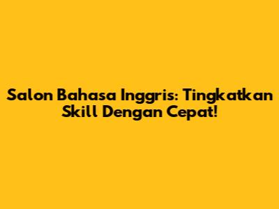 Salon Bahasa Inggris: Tingkatkan Skill Dengan Cepat!