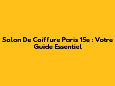 Salon De Coiffure Paris 15e : Votre Guide Essentiel