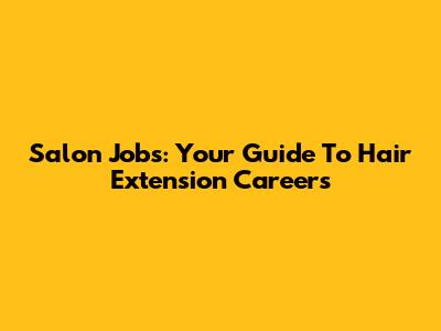 Salon Jobs: Your Guide To Hair Extension Careers