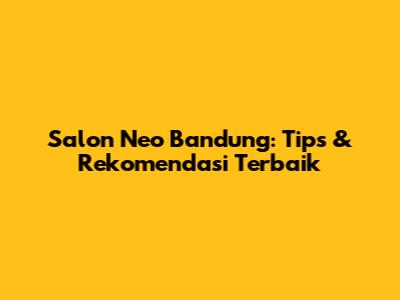 Salon Neo Bandung: Tips & Rekomendasi Terbaik