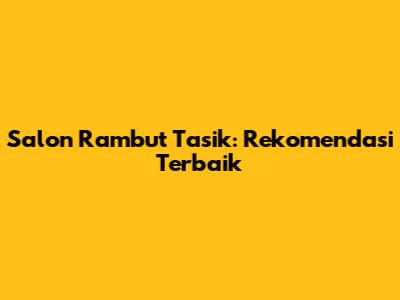 Salon Rambut Tasik: Rekomendasi Terbaik