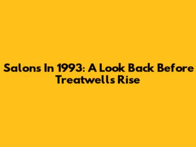 Salons In 1993: A Look Back Before Treatwell's Rise