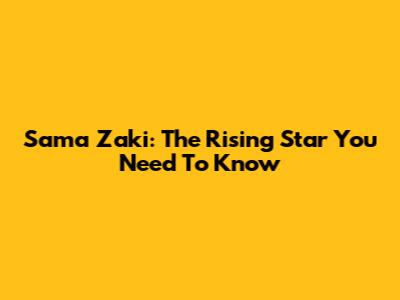 Sama Zaki: The Rising Star You Need To Know