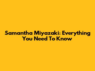 Samantha Miyazaki: Everything You Need To Know