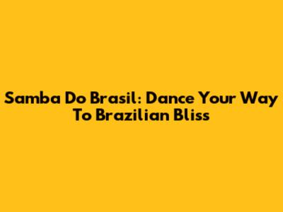 Samba Do Brasil: Dance Your Way To Brazilian Bliss