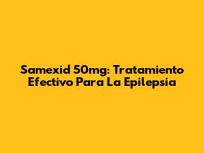 Samexid 50mg: Tratamiento Efectivo Para La Epilepsia