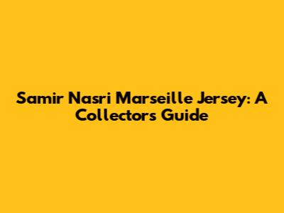 Samir Nasri Marseille Jersey: A Collector's Guide