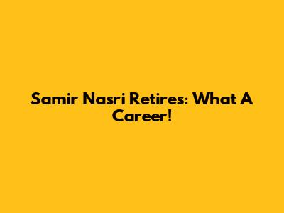 Samir Nasri Retires: What A Career!