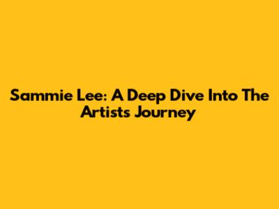 Sammie Lee: A Deep Dive Into The Artist's Journey