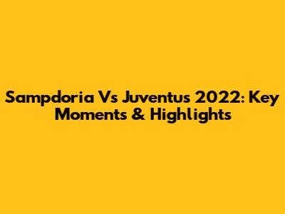 Sampdoria Vs Juventus 2022: Key Moments & Highlights