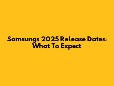 Samsung's 2025 Release Dates: What To Expect