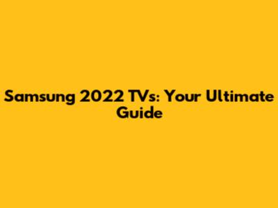 Samsung 2022 TVs: Your Ultimate Guide