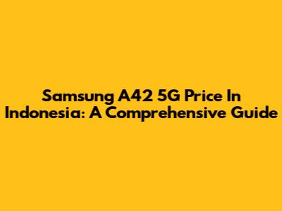 Samsung A42 5G Price In Indonesia: A Comprehensive Guide