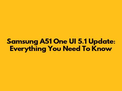 Samsung A51 One UI 5.1 Update: Everything You Need To Know
