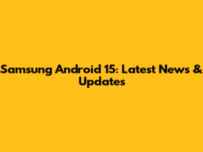 Samsung Android 15: Latest News & Updates