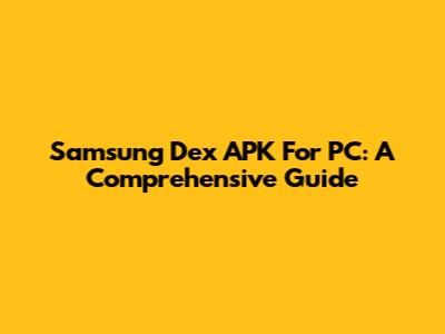 Samsung Dex APK For PC: A Comprehensive Guide