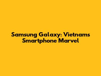 Samsung Galaxy: Vietnam's Smartphone Marvel