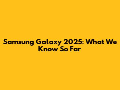 Samsung Galaxy 2025: What We Know So Far