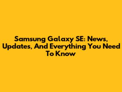 Samsung Galaxy SE: News, Updates, And Everything You Need To Know