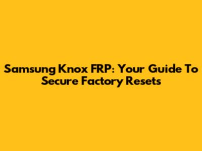 Samsung Knox FRP: Your Guide To Secure Factory Resets