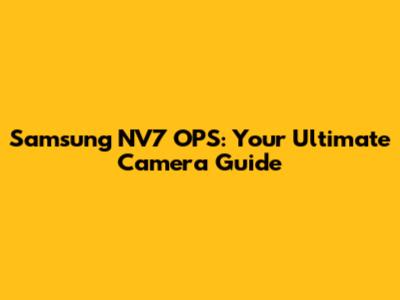 Samsung NV7 OPS: Your Ultimate Camera Guide