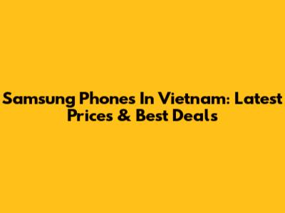 Samsung Phones In Vietnam: Latest Prices & Best Deals