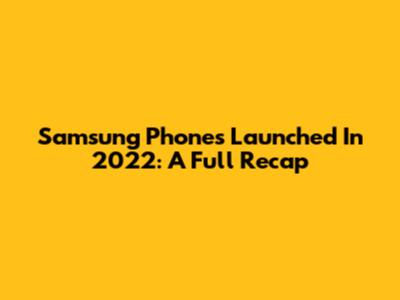 Samsung Phones Launched In 2022: A Full Recap