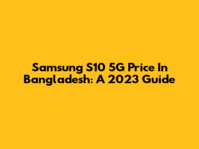 Samsung S10 5G Price In Bangladesh: A 2023 Guide