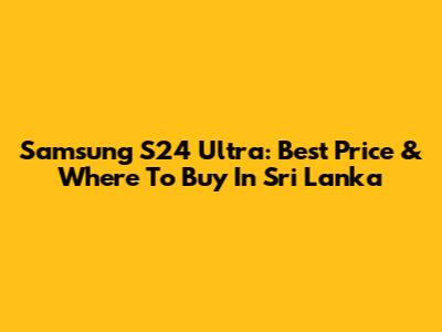 Samsung S24 Ultra: Best Price & Where To Buy In Sri Lanka