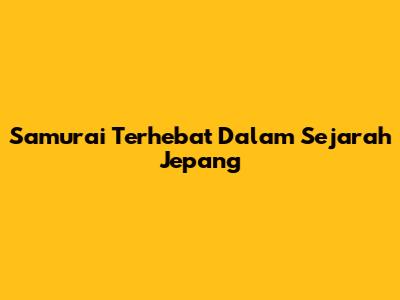 Samurai Terhebat Dalam Sejarah Jepang