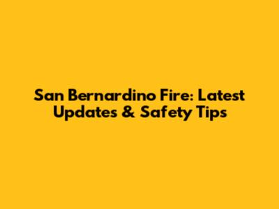 San Bernardino Fire: Latest Updates & Safety Tips