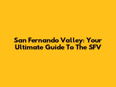 San Fernando Valley: Your Ultimate Guide To The SFV
