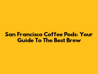 San Francisco Coffee Pods: Your Guide To The Best Brew