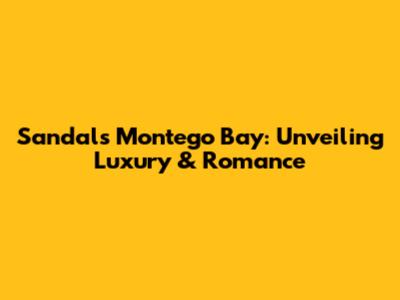 Sandals Montego Bay: Unveiling Luxury & Romance
