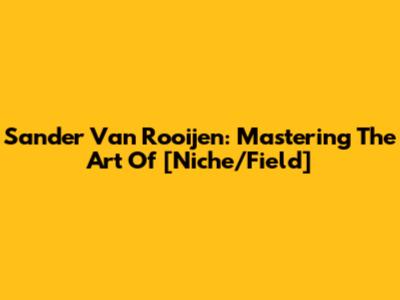 Sander Van Rooijen: Mastering The Art Of [Niche/Field]