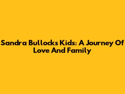 Sandra Bullock's Kids: A Journey Of Love And Family