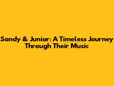 Sandy & Junior: A Timeless Journey Through Their Music