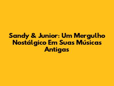 Sandy & Junior: Um Mergulho Nostálgico Em Suas Músicas Antigas