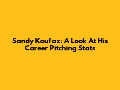 Sandy Koufax: A Look At His Career Pitching Stats