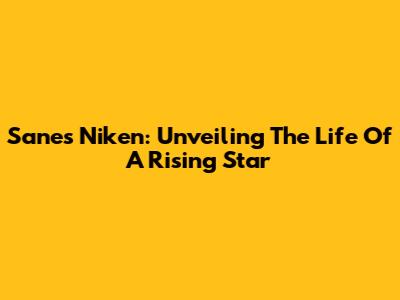 Sanes Niken: Unveiling The Life Of A Rising Star