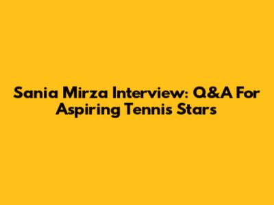 Sania Mirza Interview: Q&A For Aspiring Tennis Stars