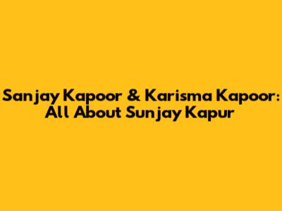 Sanjay Kapoor & Karisma Kapoor: All About Sunjay Kapur