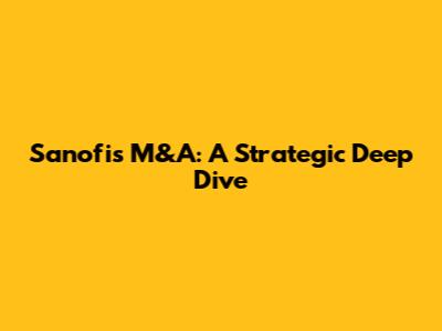 Sanofi's M&A: A Strategic Deep Dive
