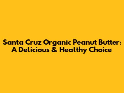 Santa Cruz Organic Peanut Butter: A Delicious & Healthy Choice