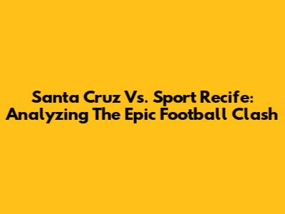 Santa Cruz Vs. Sport Recife: Analyzing The Epic Football Clash