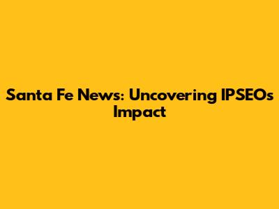 Santa Fe News: Uncovering IPSEO's Impact