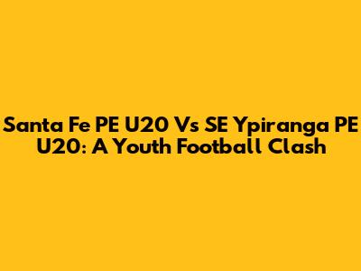 Santa Fe PE U20 Vs SE Ypiranga PE U20: A Youth Football Clash