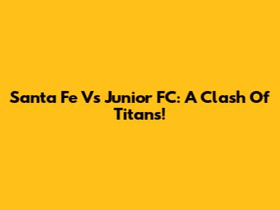 Santa Fe Vs Junior FC: A Clash Of Titans!