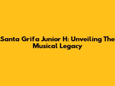 Santa Grifa Junior H: Unveiling The Musical Legacy
