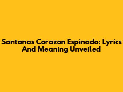 Santana's Corazon Espinado: Lyrics And Meaning Unveiled